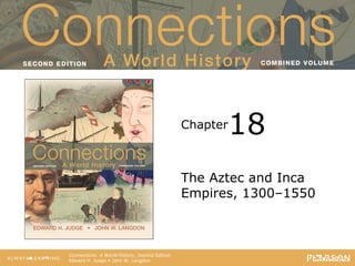 Connections: A World History
                                       Second Edition




                                                  Chapter   18
                                                  The Aztec and Inca
                                                  Empires, 1300–1550



   Connections: A World History, Second Edition
   Edward H. Judge • John W. Langdon
 