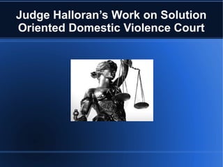 Judge Halloran’s Work on Solution
Oriented Domestic Violence Court

 