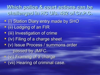Which police & court actions can be challenged in HC U/s. 482 of Cr.P.C. (i) Station Diary entry made by SHO (ii) Lodging of an FIR (iii) Investigation of crime (iv) Filing of a charge sheet (v) Issue Process / summons order  passed by JMFC. (vi) Framing of a charge (vii) Hearing of criminal case.  