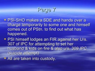 Page 7  PSI-SHO makes a SDE and hands over a charge temporarily to some one and himself comes out of PStn. to find out what has happened.  PSI himself lodges an FIR against her U/s. 307 of IPC for attempting to set her husband & kids on fire & also u/s. 309 IPC (suicide attempt) All are taken into custody. 