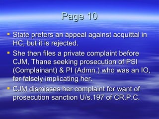 Page 10 State prefers an appeal against acquittal in HC, but it is rejected.  She then files a private complaint before CJM, Thane seeking prosecution of PSI (Complainant) & PI (Admn.) who was an IO, for falsely implicating her.  CJM dismisses her complaint for want of prosecution sanction U/s.197 of CR.P.C. 