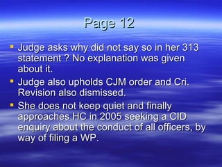 Page 12  Judge asks why did not say so in her 313 statement ? No explanation was given about it.  Judge also upholds CJM order and Cri. Revision also dismissed. She does not keep quiet and finally approaches HC in 2005 seeking a CID enquiry about the conduct of all officers, by way of filing a WP. 