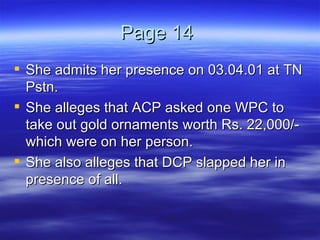 Page 14  She admits her presence on 03.04.01 at TN Pstn.  She alleges that ACP asked one WPC to take out gold ornaments worth Rs. 22,000/- which were on her person. She also alleges that DCP slapped her in presence of all.  