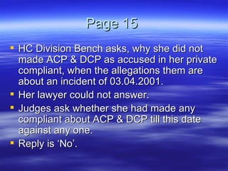Page 15  HC Division Bench asks, why she did not made ACP & DCP as accused in her private compliant, when the allegations them are about an incident of 03.04.2001.  Her lawyer could not answer.  Judges ask whether she had made any compliant about ACP & DCP till this date against any one.  Reply is ‘No’.  