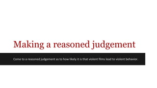 Making a reasoned judgement
Come to a reasoned judgement as to how likely it is that violent films lead to violent behavior.
 