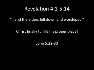Revelation 4:1-5:14“…and the elders fell down and worshiped.”Christ finally fulfills his proper place!John 5:22-30