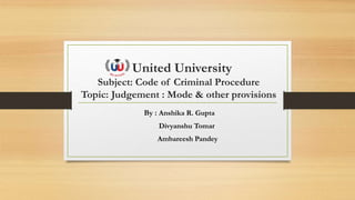 United University
Subject: Code of Criminal Procedure
Topic: Judgement : Mode & other provisions
By : Anshika R. Gupta
Divyanshu Tomar
Ambareesh Pandey
 