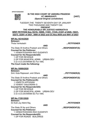 3
APHC010248222020
IN THE HIGH COURT OF ANDHRA PRADESH
AT AMARAVATI
(Special Original Jurisdiction)
[3457]
TUESDAY,THE TWENTY SEVENTH DAY OF JANUARY
TWO THOUSAND AND TWENTY SIX
PRESENT
THE HONOURABLE SRI JUSTICE HARINATH.N
WRIT PETITION Nos.16316, 16999, 17291, 17335, 21257 of 2020, 19431,
22273, 22281 of 2021, 3889 of 2022 and CC.Nos.4939 and 4941 of 2023
WP.No.16316/2020
Between:
Thota Venkatadri ...PETITIONER
AND
The State Of Andhra Pradesh and Others ...RESPONDENT(S)
Counsel for the Petitioner:
1.VENKATESWARA RAO GUDAPATI
Counsel for the Respondent(S):
1.GP FOR REVENUE
2.GP FOR MUNCIPAL ADMN URBAN DEV
3.S.V.S.S.SIVARAM SC For VMC
The Court made the following:
WP.No.16999/2020
Between:
Smt. Kota Rajeswari, and Others ...PETITIONER(S)
AND
The State Of Andhra Pradesh and Others ...RESPONDENT(S)
Counsel for the Petitioner(S):
1.VINEETH APPASANI
2.VENKAT SAILENDRA G
Counsel for the Respondent(S):
1.GP FOR REVENUE
2.GP FOR MUNCIPAL ADMN URBAN DEV
3.S.V.S.S.SIVARAM SC For VMC
WP.No.17291/2020
Between:
Sri Kolli Joy Nikhil Raj, ...PETITIONER
AND
The State Of Ap and Others ...RESPONDENT(S)
Counsel for the Petitioner:
1.VENKATESWARA RAO GUDAPATI
Counsel for the Respondent(S):
1.GP FOR ROADS BUILDINGS
 