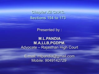 Chapter XII Cr.P.C.  Sections 154 to 173   Presented by :  M.L.PANDIA M.A,LLB,PGDPM. Advocate – Rajasthan High Court E-mail: mlpandia@gmail.com Mobile: 9049142729  
