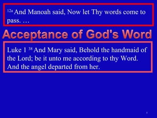12a  And Manoah said, Now let Thy words come to pass. … Luke 1  38  And Mary said, Behold the handmaid of the Lord; be it unto me according to thy Word. And the angel departed from her. 