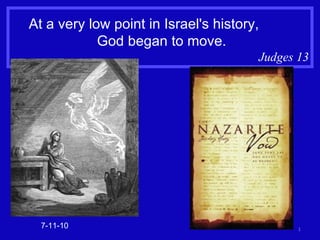 At a very low point in Israel's history,  God began to move. Judges 13 7-11-10 