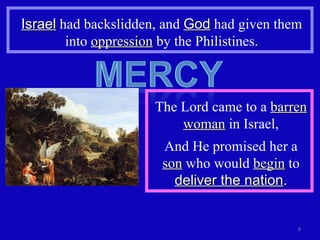 Israel  had backslidden, and  God  had given them into  oppression  by the Philistines. The Lord came to a  barren woman  in Israel, And He promised her a  son  who would  begin  to  deliver the nation . 