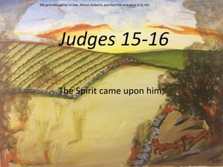 Judges 15-16
The Spirit came upon him;
My granddaughter in law, Allison Roberts, painted this and gave it to me.
 