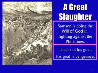 A Great Slaughter Samson is doing the  Will of God  in  fighting against the Philistines. That's not  his  goal. His goal is  vengeance . 