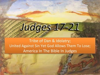 Judges 17-21
Tribe of Dan & Idolatry;
United Against Sin Yet God Allows Them To Lose;
America In The Bible In Judges
 