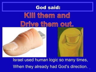 God said: Israel used human logic so many times, When they already had God's direction. 