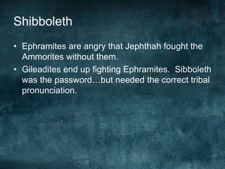 Shibboleth
• Ephramites are angry that Jephthah fought the
Ammorites without them.
• Gileadites end up fighting Ephramites. Sibboleth
was the password…but needed the correct tribal
pronunciation.

 