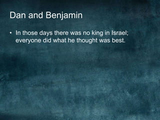 Dan and Benjamin
• In those days there was no king in Israel;
everyone did what he thought was best.

 
