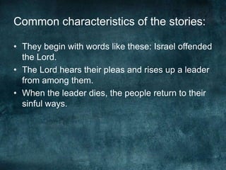 Common characteristics of the stories:
• They begin with words like these: Israel offended
the Lord.
• The Lord hears their pleas and rises up a leader
from among them.
• When the leader dies, the people return to their
sinful ways.

 