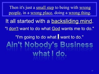 Then it's just a  small step  to being with  wrong people , in a  wrong place , doing a  wrong thing . It all started with a  backsliding mind . "I  don't  want to do what  God  wants me to do." "I'm going to do what  I  want to do." 