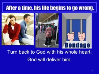 After a time, his life begins to go wrong. Turn back to God with his whole heart; God will deliver him. Bondage 