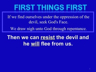 If we find ourselves under the oppression of the devil, seek God's Face. We draw nigh unto God through repentance. Then we can  resist  the devil and he  will  flee from us. 