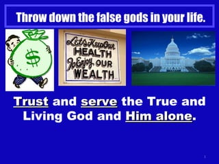 Throw down the false gods in your life. Trust  and  serve  the True and Living God and  Him alone . 