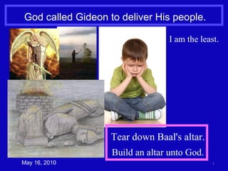 God called Gideon to deliver His people. May 16, 2010 I am the least. Tear down Baal's altar. Build an altar unto God. 