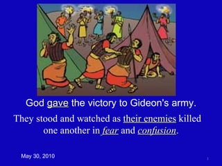 May 30, 2010 God  gave  the victory to Gideon's army. They stood and watched as  their enemies  killed  one another in  fear  and  confusion . 