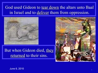 God used Gideon to  tear down  the altars unto Baal in Israel and to  deliver  them from oppression. June 6, 2010 But when Gideon died,  they returned  to their sins. 