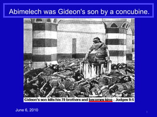 Abimelech was Gideon's son by a concubine. June 6, 2010 