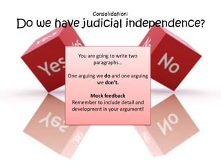 Consolidation:

Do we have judicial independence?

             You are going to write two
                   paragraphs…

         One arguing we do and one arguing
                     we don’t.

                 Mock feedback
          Remember to include detail and
          development in your argument!
 