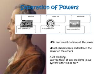 Separation of Powers




          No one branch to have all the power

          Each should check and balance the
          power of the others

          AO2 Thinking:
          Can you think of any problems in our
          system with this so far?
 