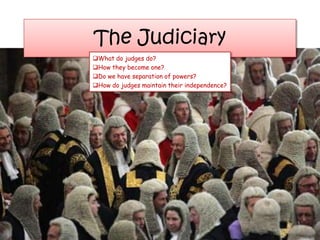 The Judiciary
What do judges do?
How they become one?
Do we have separation of powers?
How do judges maintain their independence?
 