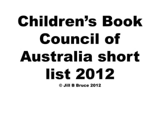 Children’s Book
  Council of
Australia short
   list 2012
    © Jill B Bruce 2012
 