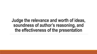 Judge the relevance and worth of ideas,
soundness of author’s reasoning, and
the effectiveness of the presentation
 