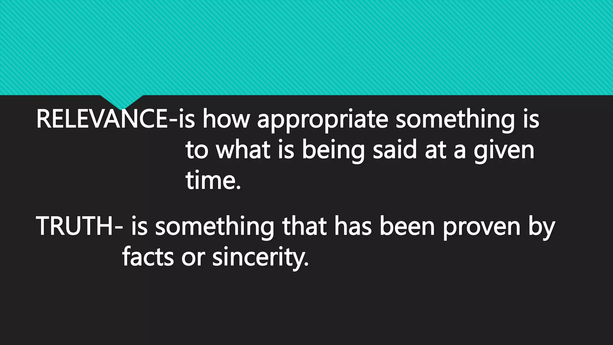 RELEVANCE-is how appropriate something is
to what is being said at a given
time.
TRUTH- is something that has been proven by
facts or sincerity.
 