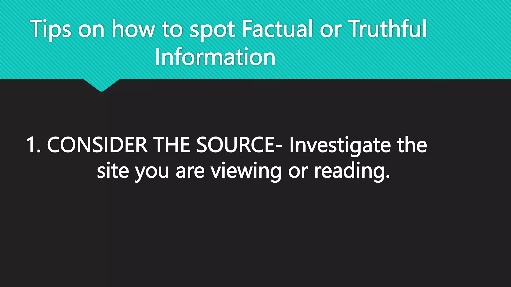 Tips on how to spot Factual or Truthful
Information
1. CONSIDER THE SOURCE- Investigate the
site you are viewing or reading.
 