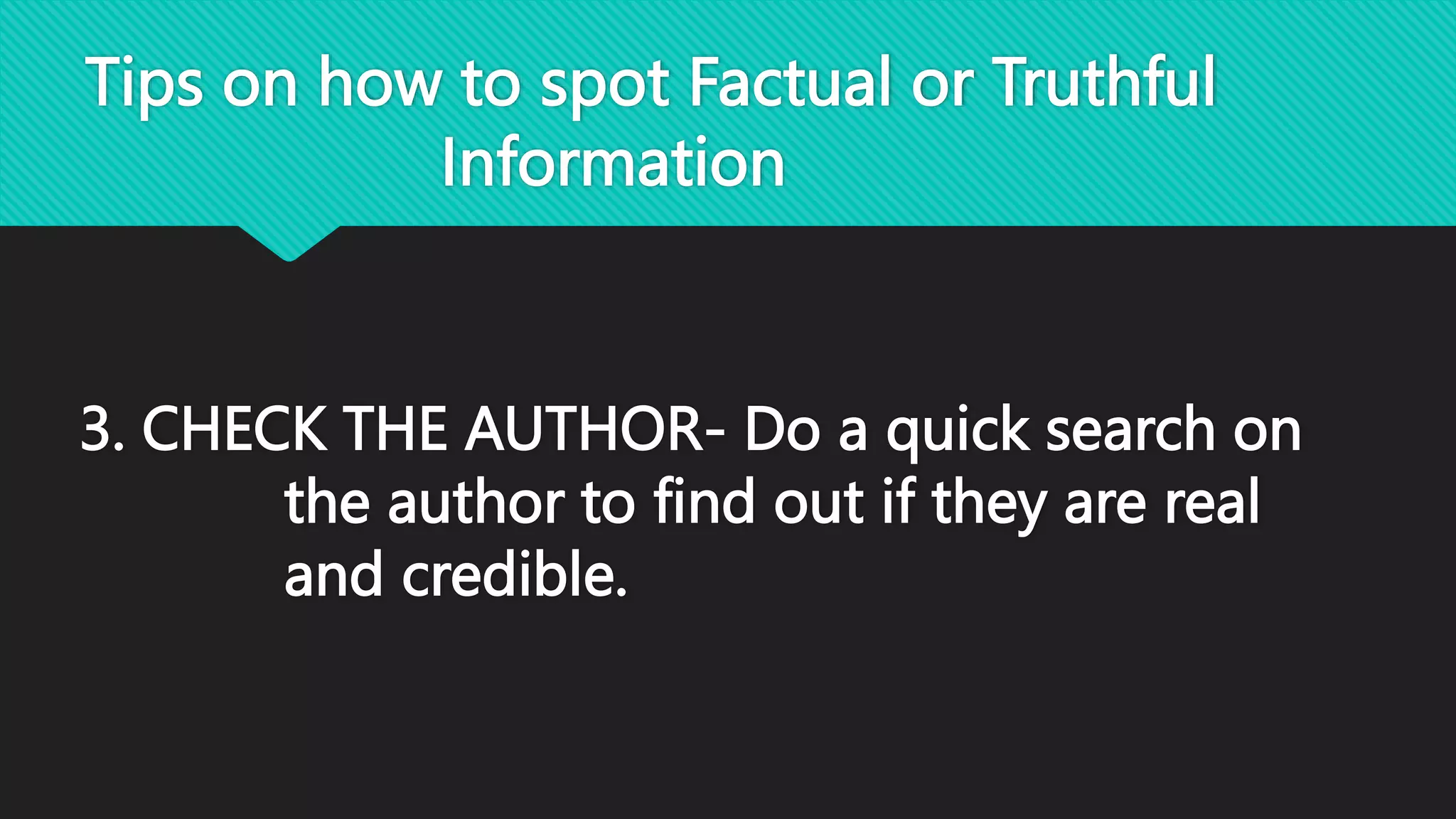 Tips on how to spot Factual or Truthful
Information
3. CHECK THE AUTHOR- Do a quick search on
the author to find out if they are real
and credible.
 