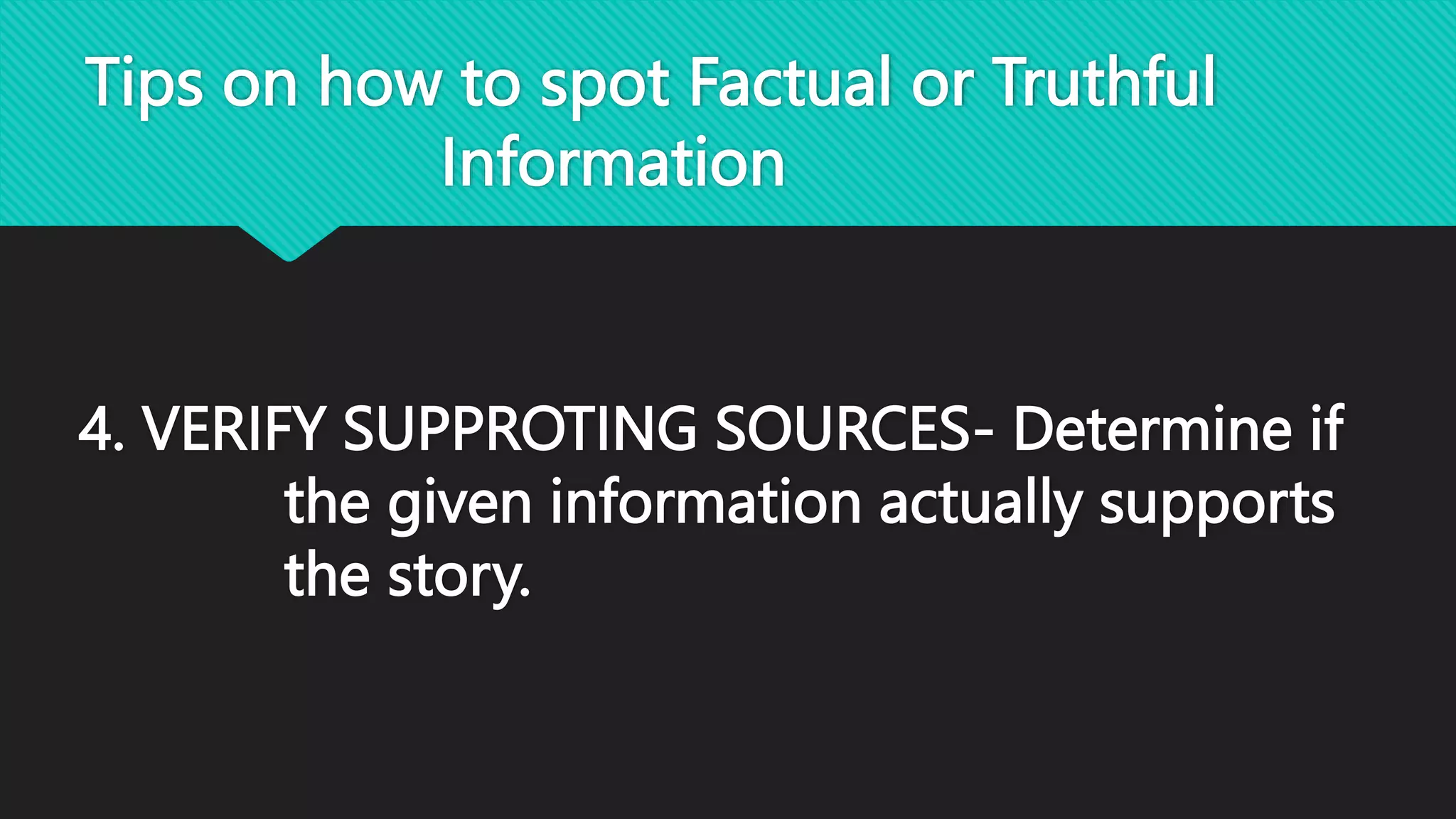 Tips on how to spot Factual or Truthful
Information
4. VERIFY SUPPROTING SOURCES- Determine if
the given information actually supports
the story.
 