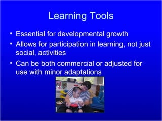 Learning Tools Essential for developmental growth Allows for participation in learning, not just social, activities Can be both commercial or adjusted for use with minor adaptations 
