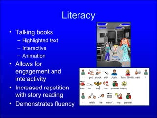 Literacy Talking books Highlighted text Interactive Animation Allows for engagement and interactivity Increased repetition with story reading Demonstrates fluency 