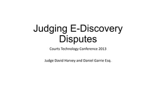 Judging E-Discovery
Disputes
Courts Technology Conference 2013
Judge David Harvey and Daniel Garrie Esq.
 