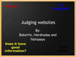 Judging websites By: Babette, Harshadaa and Natassya Is it Trustable? Biased? Does it have good information? Is it useful? 