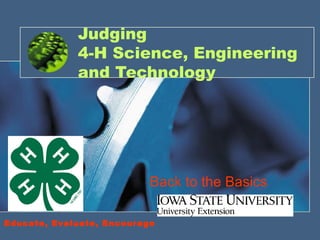 Judging
             4-H Science, Engineering
             and Technology




                           Back to the Basics

Educate, Evaluate, Encourage                    1
 