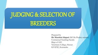 JUDGING & SELECTION OF
BREEDERS
Prepared by
Dr. Harshini Alapati (M.V.Sc Poultry science)
Contractual Teaching Faculty
Dept of LFC
Veterinary College, Hassan
KVAFSU, Karnataka
 