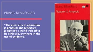 BRAND BLANSHARD
“The main aim of education
is practical and reflective
judgment, a mind trained to
be critical everywhere in the
use of evidence.”
 