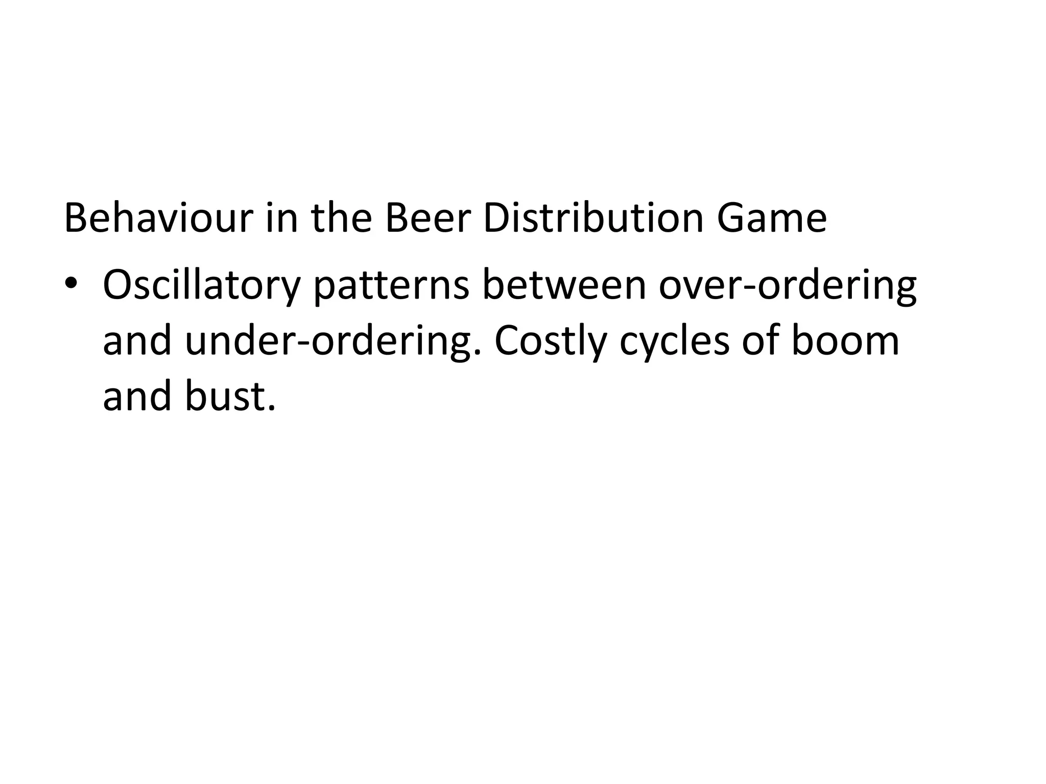 Behaviour in the Beer Distribution Game
• Oscillatory patterns between over-ordering
  and under-ordering. Costly cycles of boom
  and bust.
 