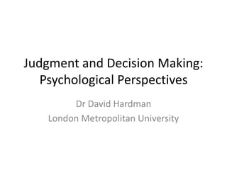 Judgment and Decision Making:
   Psychological Perspectives
        Dr David Hardman
   London Metropolitan University
 