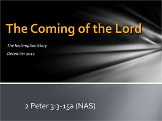 The Coming of the Lord
The Redemption Story
December 2012




        2 Peter 3:3-15a (NAS)
 